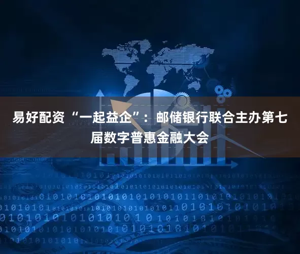 易好配资 “一起益企”：邮储银行联合主办第七届数字普惠金融大会