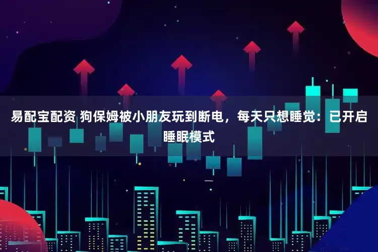 易配宝配资 狗保姆被小朋友玩到断电，每天只想睡觉：已开启睡眠模式