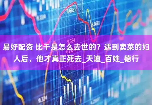 易好配资 比干是怎么去世的？遇到卖菜的妇人后，他才真正死去_天道_百姓_德行