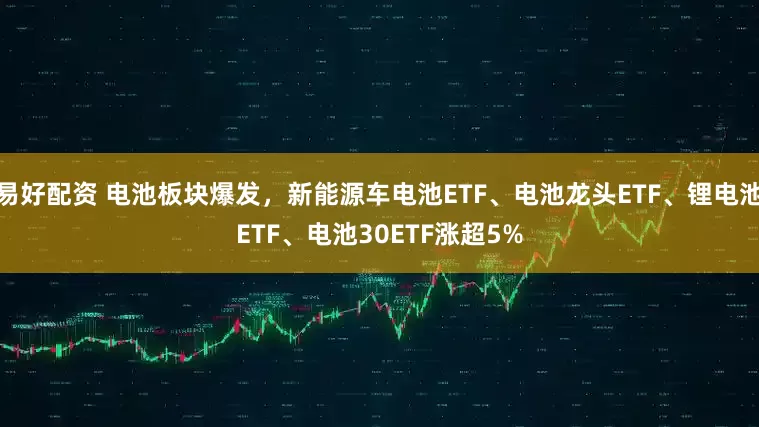 易好配资 电池板块爆发，新能源车电池ETF、电池龙头ETF、锂电池ETF、电池30ETF涨超5%