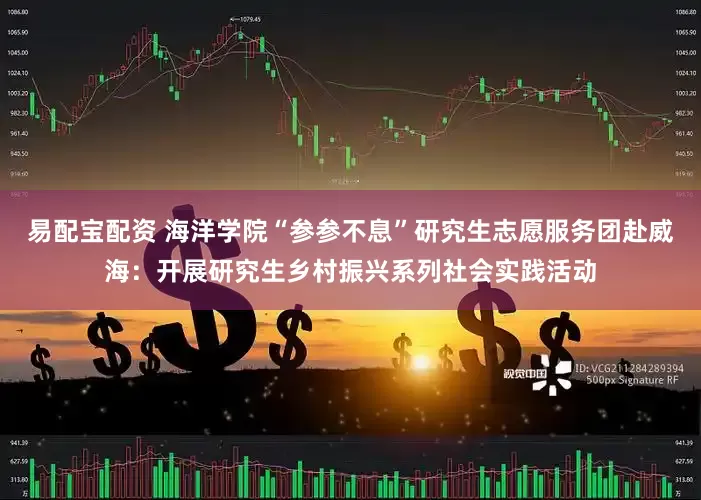 易配宝配资 海洋学院“参参不息”研究生志愿服务团赴威海：开展研究生乡村振兴系列社会实践活动