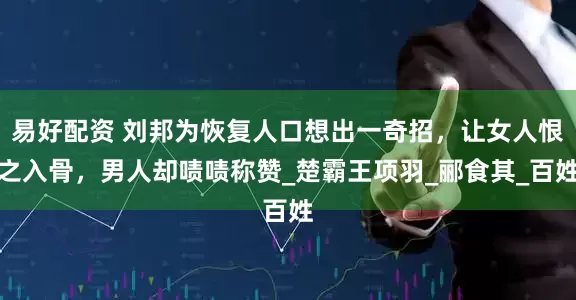 易好配资 刘邦为恢复人口想出一奇招，让女人恨之入骨，男人却啧啧称赞_楚霸王项羽_郦食其_百姓