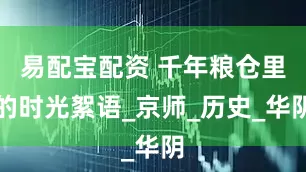 易配宝配资 千年粮仓里的时光絮语_京师_历史_华阴