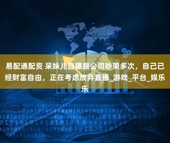 易配通配资 呆妹儿自曝跟公司吵架多次，自己已经财富自由，正在考虑放弃直播_游戏_平台_娱乐