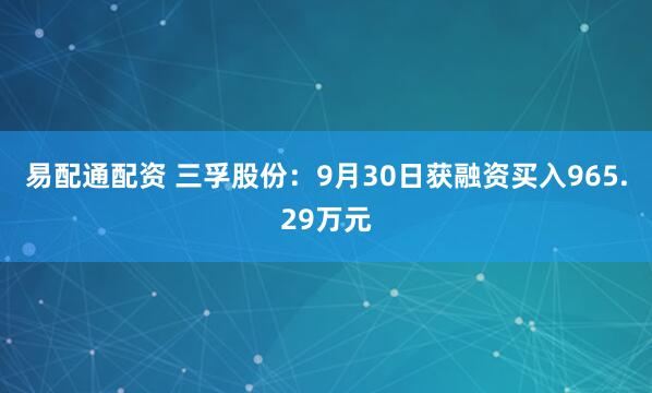 易配通配资 三孚股份：9月30日获融资买入965.29万元