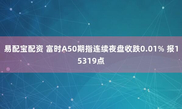 易配宝配资 富时A50期指连续夜盘收跌0.01% 报15319点