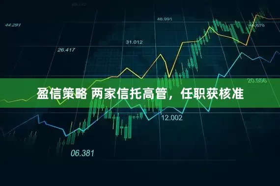 盈信策略 两家信托高管，任职获核准