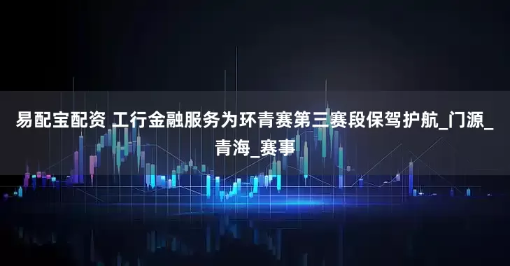 易配宝配资 工行金融服务为环青赛第三赛段保驾护航_门源_青海_赛事