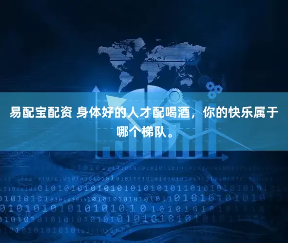 易配宝配资 身体好的人才配喝酒，你的快乐属于哪个梯队。