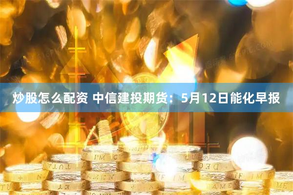 炒股怎么配资 中信建投期货：5月12日能化早报